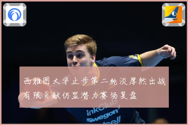 西雅图大学止步第二轮淡厚然出战有限贡献仍显潜力赛场复盘