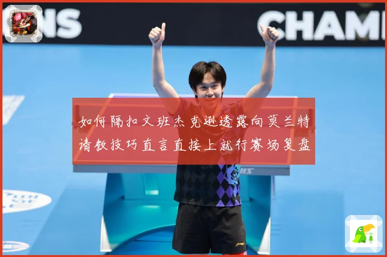 如何隔扣文班杰克逊透露向莫兰特请教技巧直言直接上就行赛场复盘