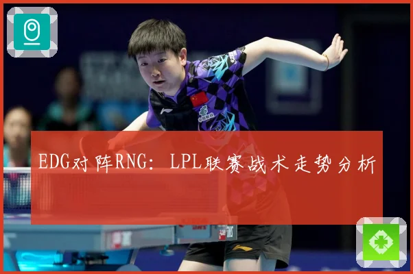 EDG对阵RNG：LPL联赛战术走势分析