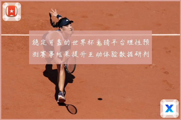 稳定可靠的世界杯竞猜平台理性预测赛事结果提升互动体验数据研判