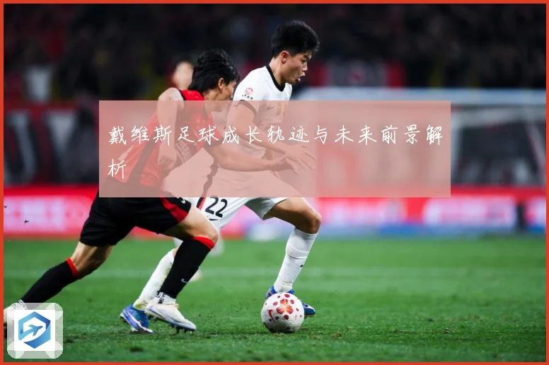 戴维斯足球成长轨迹与未来前景解析