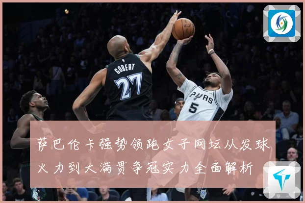 萨巴伦卡强势领跑女子网坛从发球火力到大满贯争冠实力全面解析
