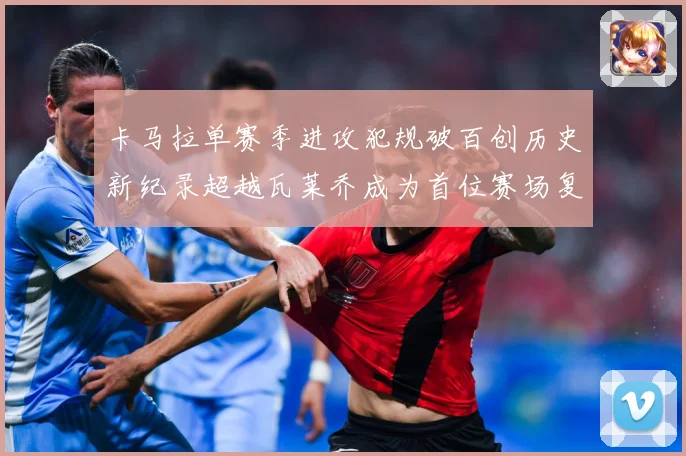 卡马拉单赛季进攻犯规破百创历史新纪录超越瓦莱乔成为首位赛场复盘