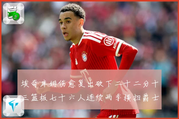 埃奇库姆伤愈复出砍下二十二分十三篮板七十六人连续两季横扫爵士赛场复盘