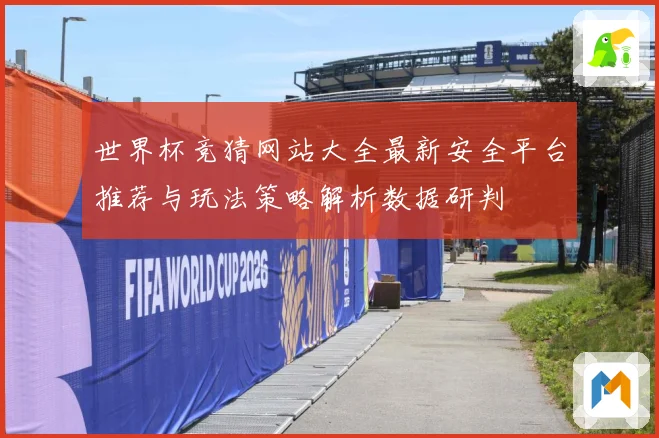 世界杯竞猜网站大全最新安全平台推荐与玩法策略解析数据研判