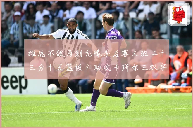 雄鹿不敌马刺无缘季后赛文班二十三分十五篮板六助攻卡斯尔三双字成长观察