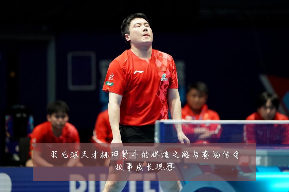 羽毛球天才桃田贤斗的辉煌之路与赛场传奇故事成长观察