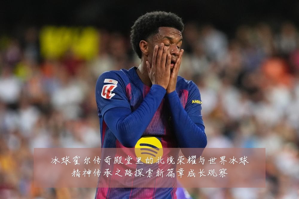 冰球霍尔传奇殿堂里的北境荣耀与世界冰球精神传承之路探索新篇章成长观察