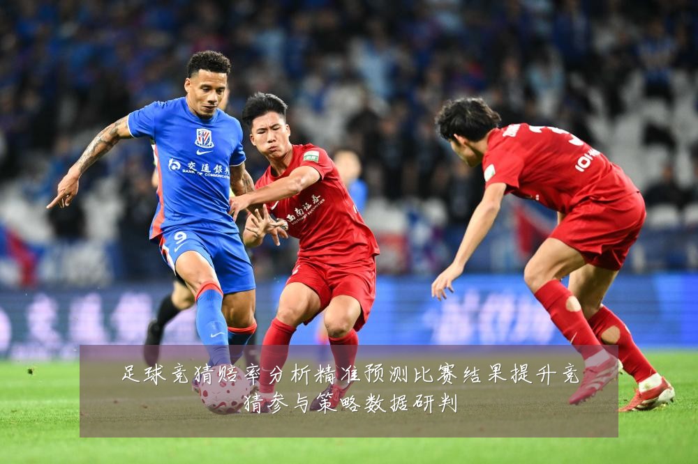 足球竞猜赔率分析精准预测比赛结果提升竞猜参与策略数据研判
