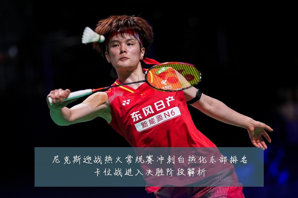 尼克斯迎战热火常规赛冲刺白热化东部排名卡位战进入决胜阶段解析