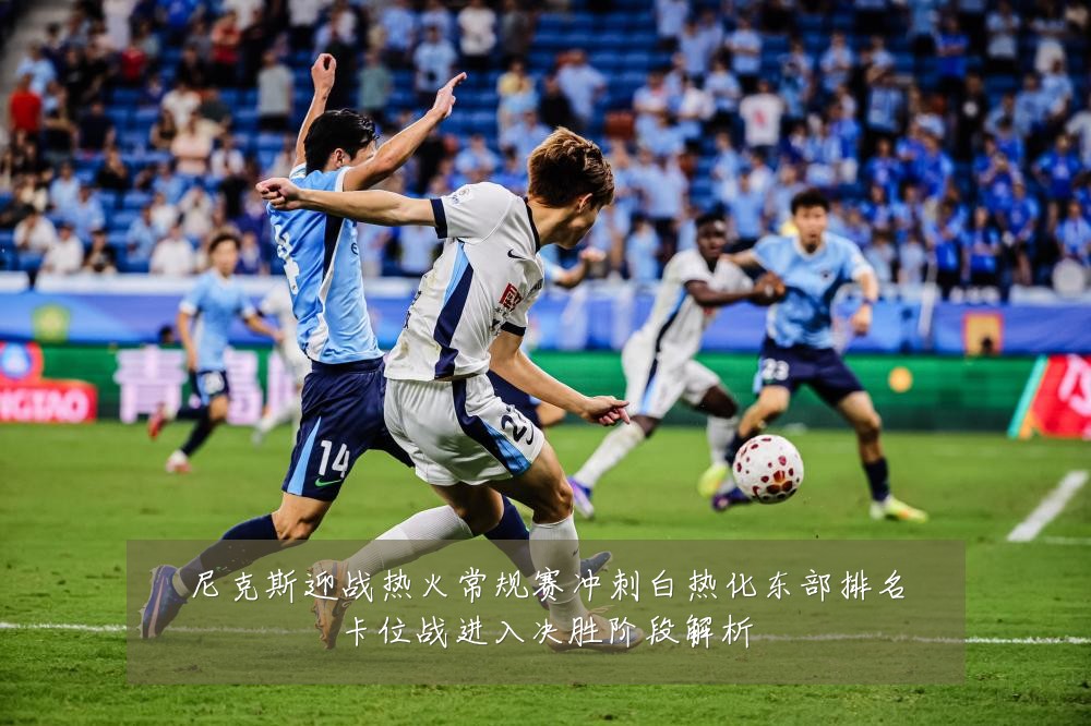 尼克斯迎战热火常规赛冲刺白热化东部排名卡位战进入决胜阶段解析