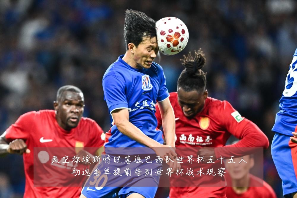 天空称埃斯特旺落选巴西队世界杯五十五人初选名单提前告别世界杯战术观察